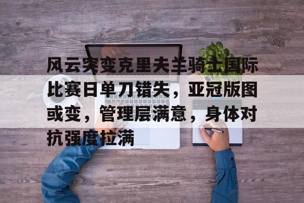 九游体育下载-关于风云突变克里夫兰骑士国际比赛日单刀错失，亚冠版图或变，管理层满意，身体对抗强度拉满的信息