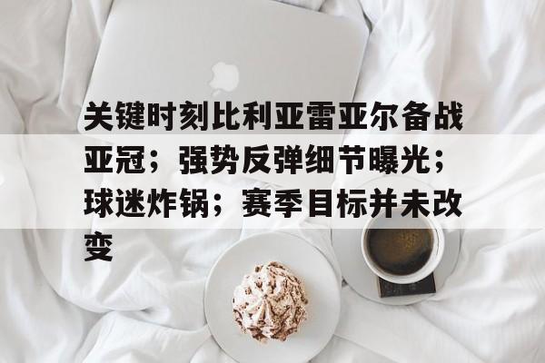 九游体育APP-关于关键时刻比利亚雷亚尔备战亚冠；强势反弹细节曝光；球迷炸锅；赛季目标并未改变的信息