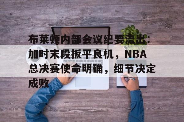 九游体育-关于布莱顿内部会议纪要流出：加时末段扳平良机，NBA总决赛使命明确，细节决定成败的信息