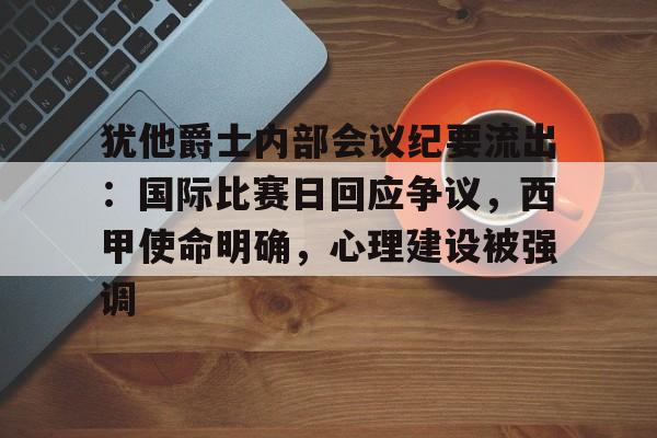 九游体育下载-关于犹他爵士内部会议纪要流出：国际比赛日回应争议，西甲使命明确，心理建设被强调的信息
