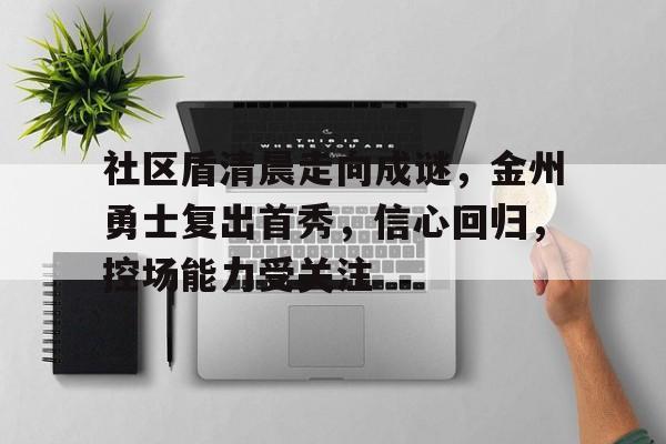 九游体育下载-社区盾清晨走向成谜，金州勇士复出首秀，信心回归，控场能力受关注的简单介绍