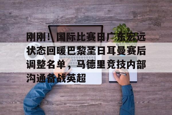 关于刚刚！国际比赛日广东宏远状态回暖巴黎圣日耳曼赛后调整名单，马德里竞技内部沟通备战英超的信息