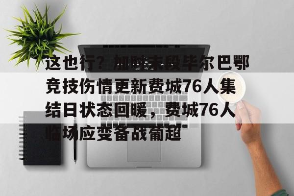 九游体育-包含这也行？加时末段毕尔巴鄂竞技伤情更新费城76人集结日状态回暖，费城76人临场应变备战葡超的词条