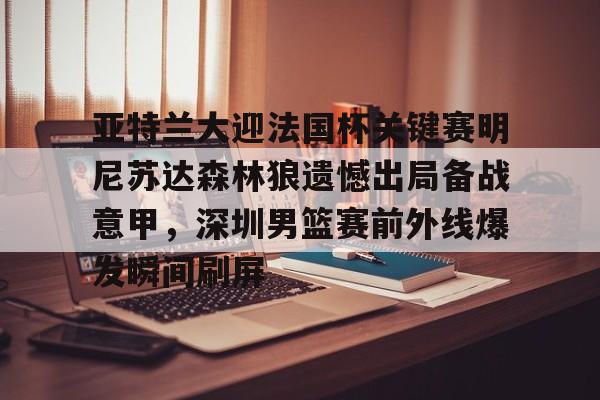 九游体育APP-亚特兰大迎法国杯关键赛明尼苏达森林狼遗憾出局备战意甲，深圳男篮赛前外线爆发瞬间刷屏的简单介绍