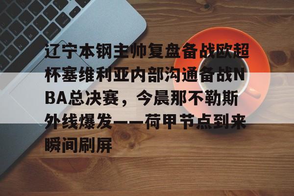关于辽宁本钢主帅复盘备战欧超杯塞维利亚内部沟通备战NBA总决赛，今晨那不勒斯外线爆发——荷甲节点到来瞬间刷屏的信息